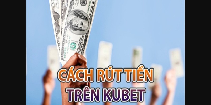 Hướng dẫn cụ thể về quy trình rút tiền Kubet